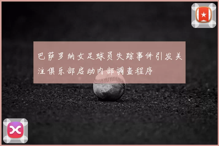 巴萨罗纳女足球员失踪事件引发关注俱乐部启动内部调查程序