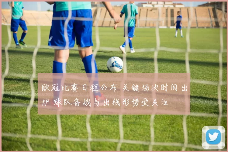 欧冠比赛日程公布 关键场次时间出炉 球队备战与出线形势受关注