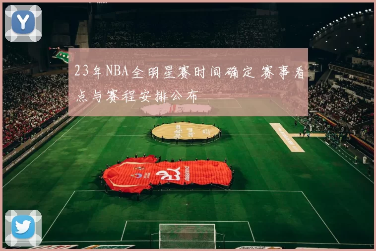 23年NBA全明星赛时间确定 赛事看点与赛程安排公布