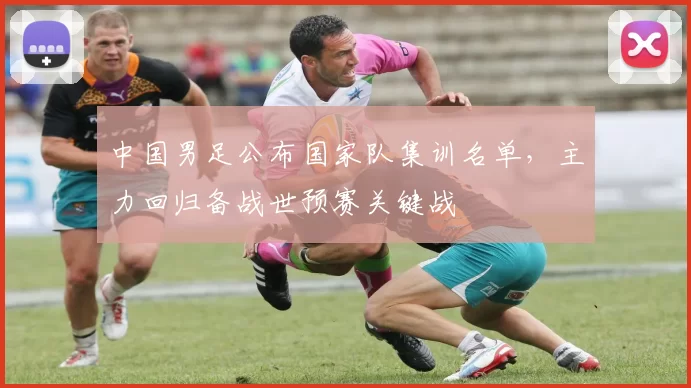 中国男足公布国家队集训名单，主力回归备战世预赛关键战