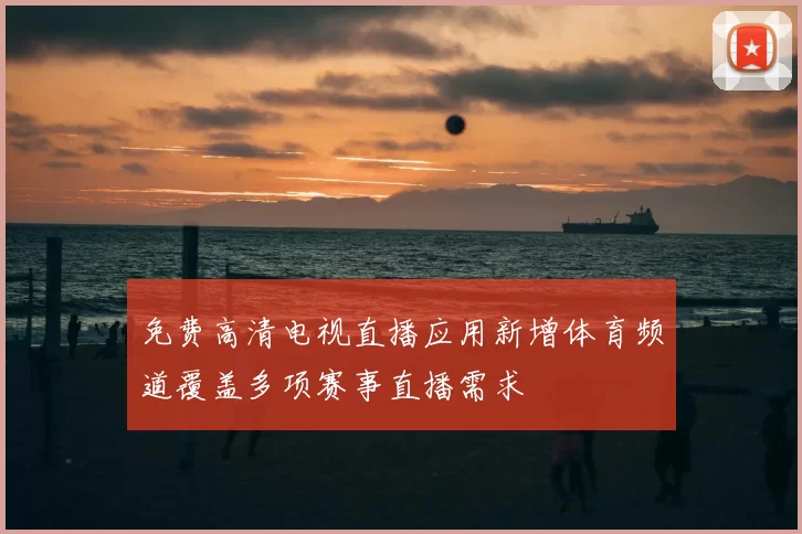 免费高清电视直播应用新增体育频道覆盖多项赛事直播需求