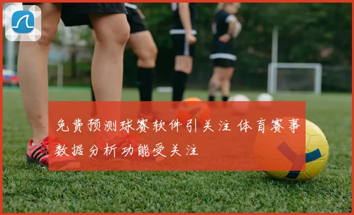 免费预测球赛软件引关注 体育赛事数据分析功能受关注