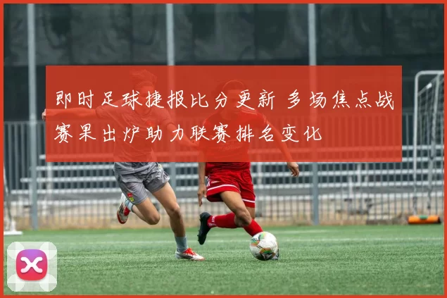 即时足球捷报比分更新 多场焦点战赛果出炉助力联赛排名变化