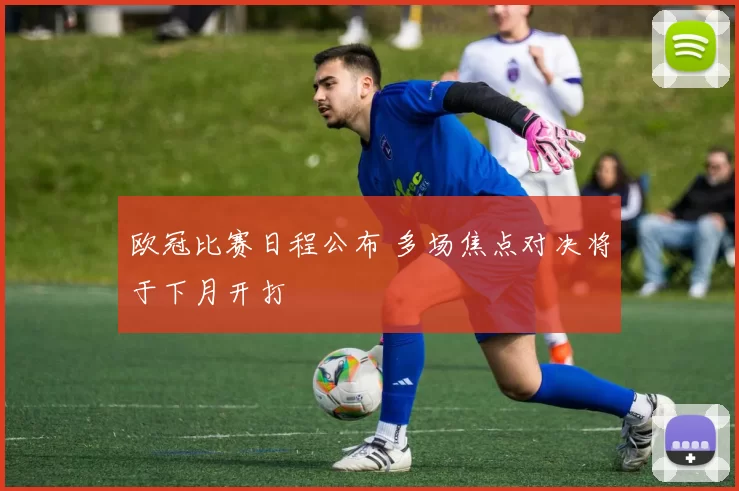 欧冠比赛日程公布 多场焦点对决将于下月开打