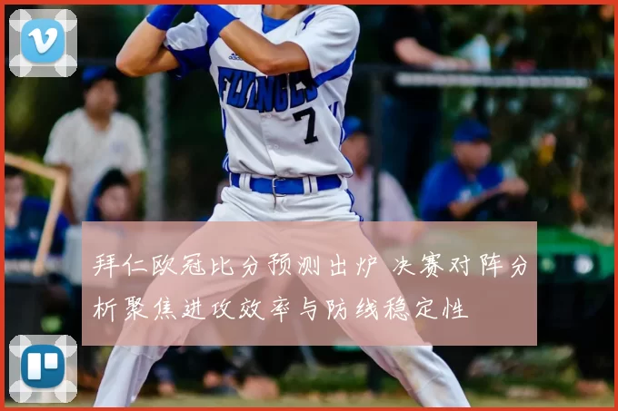 拜仁欧冠比分预测出炉 决赛对阵分析聚焦进攻效率与防线稳定性