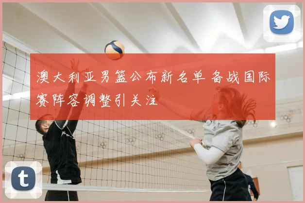 澳大利亚男篮公布新名单 备战国际赛阵容调整引关注